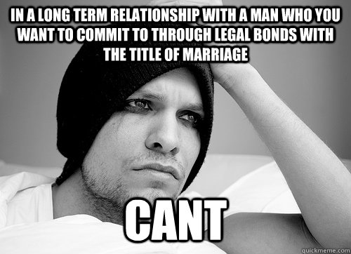 in a long term relationship with a man who you want to commit to through legal bonds with the title of marriage cant  First World Gay Problems