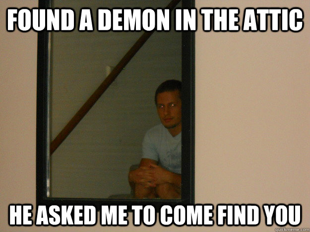Found a demon in the attic he asked me to come find you  