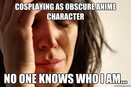 Cosplaying as obscure anime character no one knows who I am...  First World Problems