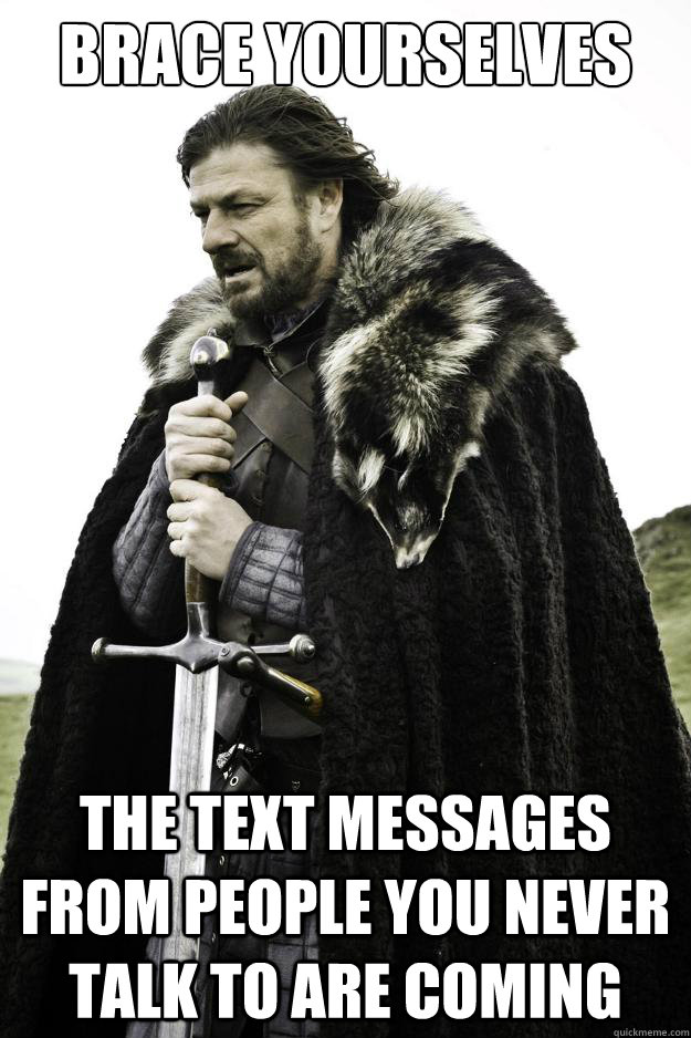 Brace yourselves the text messages from people you never talk to are coming - Brace yourselves the text messages from people you never talk to are coming  They are coming
