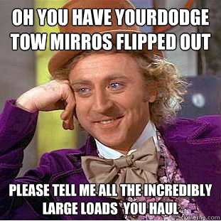 Oh you have yourDodge Tow mirros Flipped out Please tell me all the incredibly large Loads  you haul  Condescending Wonka