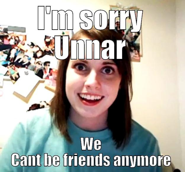 I'M SORRY UNNAR WE CANT BE FRIENDS ANYMORE Overly Attached Girlfriend