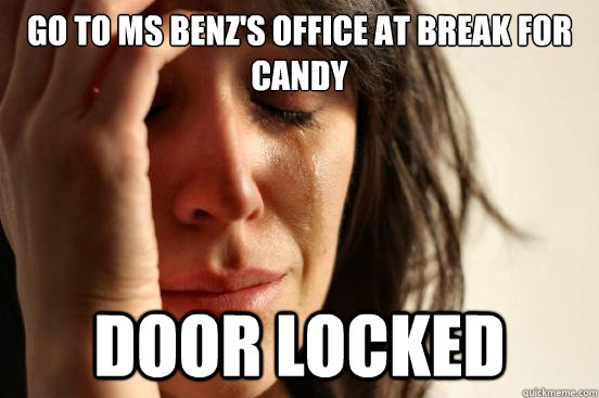 Go to ms benz's office at break for candy door locked  First World Problems