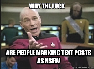why the fuck are people marking text posts as NSFW  Annoyed Picard
