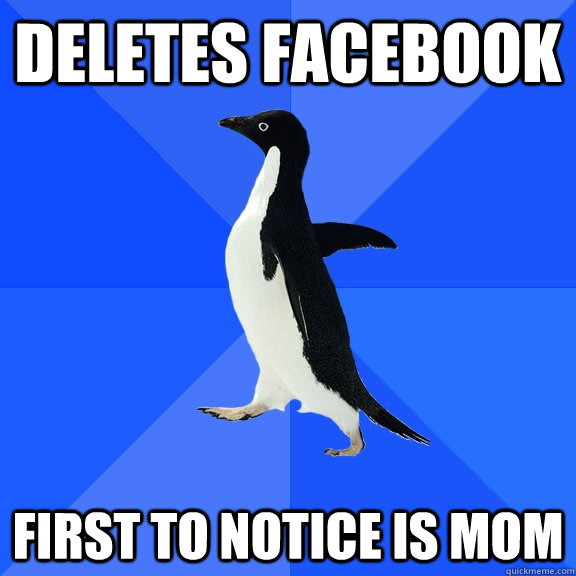 Deletes facebook first to notice is mom  Socially Awkward Penguin