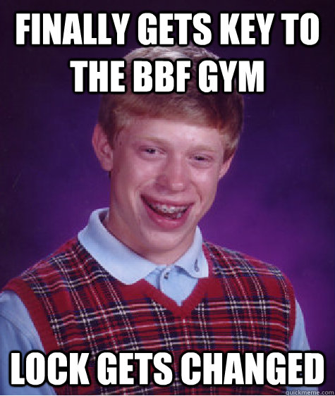 finally gets key to the bbf gym  lock gets changed  Bad Luck Brian