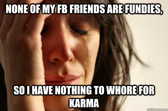 None of my fb friends are fundies, so i have nothing to whore for karma  First World Problems
