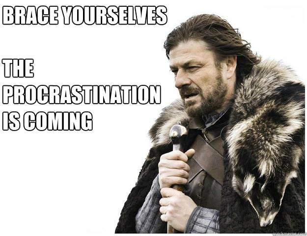 Brace yourselves

The procrastination 
is coming  Imminent Ned