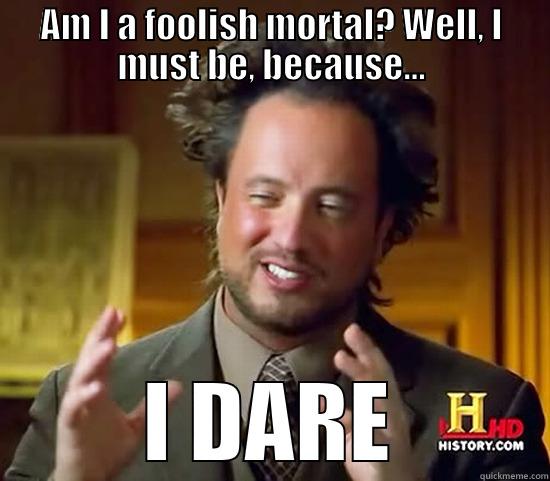 AM I A FOOLISH MORTAL? WELL, I MUST BE, BECAUSE... I DARE Ancient Aliens