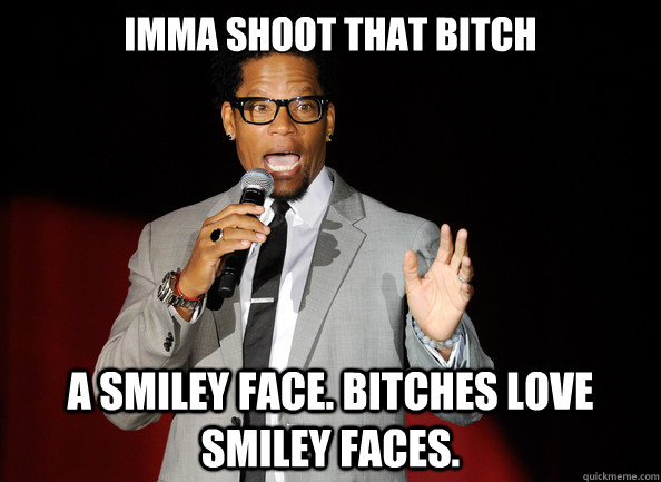 Imma shoot that bitch a smiley face. bitches love smiley faces. - Imma shoot that bitch a smiley face. bitches love smiley faces.  Stereotypical Black Comedian