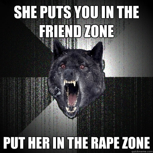 She puts you in the friend zone put her in the rape zone  Insanity Wolf