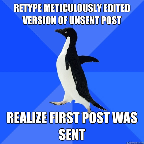 Retype meticulously edited version of unsent post realize first post was sent - Retype meticulously edited version of unsent post realize first post was sent  Socially Awkward Penguin