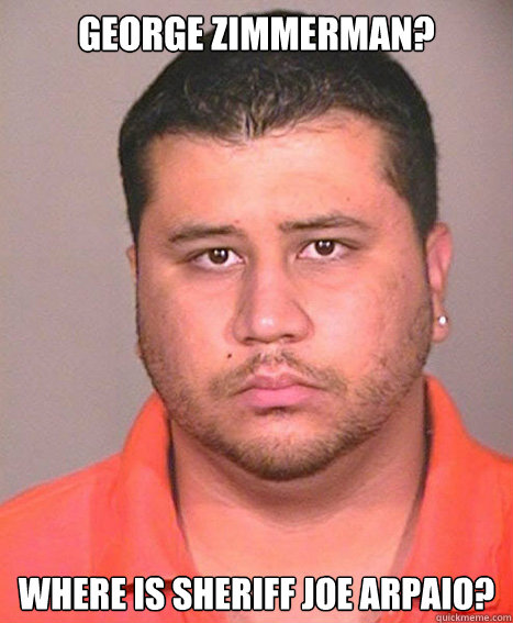 GEORGE ZIMMERMAN? WHERE IS SHERIFF JOE ARPAIO? - GEORGE ZIMMERMAN? WHERE IS SHERIFF JOE ARPAIO?  ASSHOLE George Zimmerman