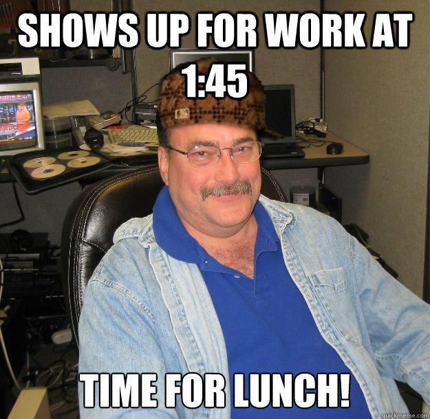 Shows up for work at 1:45 Time for lunch! - Shows up for work at 1:45 Time for lunch!  Scumbag IT Guy