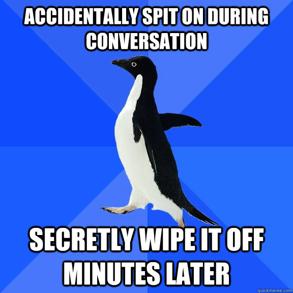accidentally spit on during conversation secretly wipe it off minutes later  Socially Awkward Penguin