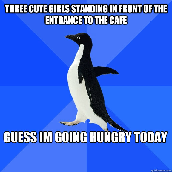 three cute girls standing in front of the entrance to the cafe guess im going hungry today    Socially Awkward Penguin