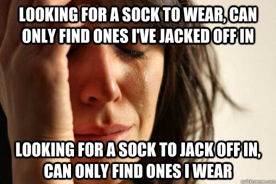 Looking for a sock to wear, can only find ones i've jacked off in  Looking for a sock to jack off in, can only find ones i wear  First World Problems