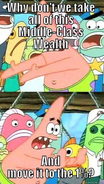 WHY DON'T WE TAKE ALL OF THIS MIDDLE-CLASS WEALTH AND MOVE IT TO THE 1%? Push it somewhere else Patrick