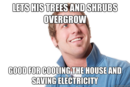 lets his trees and shrubs overgrow good for cooling the house and saving electricity   Misunderstood D-Bag