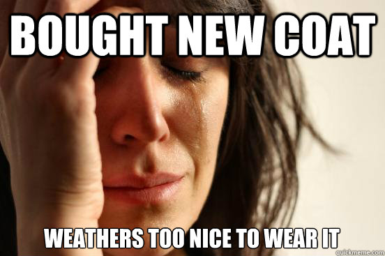 bought new coat  weathers too nice to wear it   First World Problems