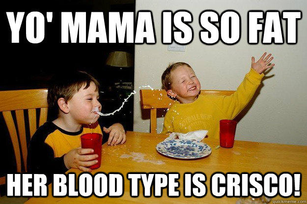 yo' mama is so fat  Her blood type is Crisco! - yo' mama is so fat  Her blood type is Crisco!  yo mama is so fat