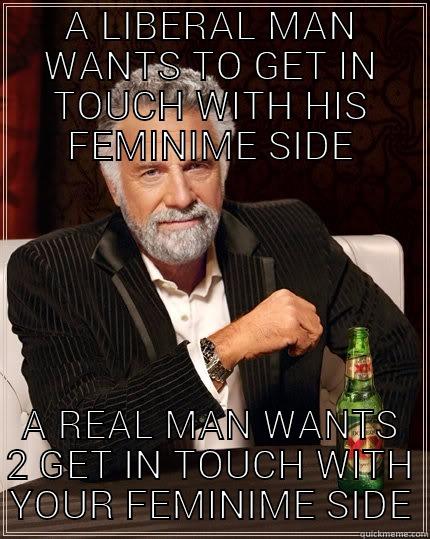 A LIBERAL MAN WANTS TO GET IN TOUCH WITH HIS FEMINIME SIDE A REAL MAN WANTS 2 GET IN TOUCH WITH YOUR FEMINIME SIDE The Most Interesting Man In The World