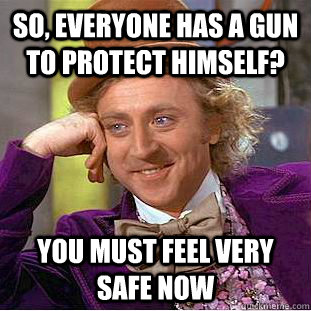 so, everyone has a gun to protect himself? you must feel very safe now  Creepy Wonka