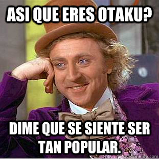 Asi que eres OTAKU? Dime que se siente ser tan popular.  Creepy Wonka