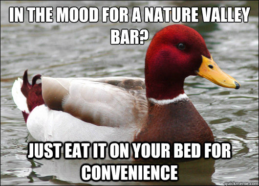 in the mood for a nature valley bar?
 just eat it on your bed for convenience  Malicious Advice Mallard