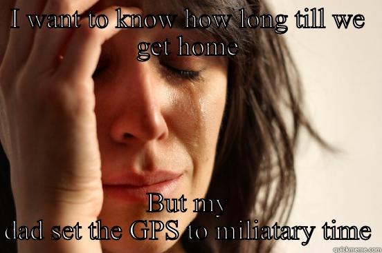 I WANT TO KNOW HOW LONG TILL WE GET HOME BUT MY DAD SET THE GPS TO MILITARY TIME First World Problems