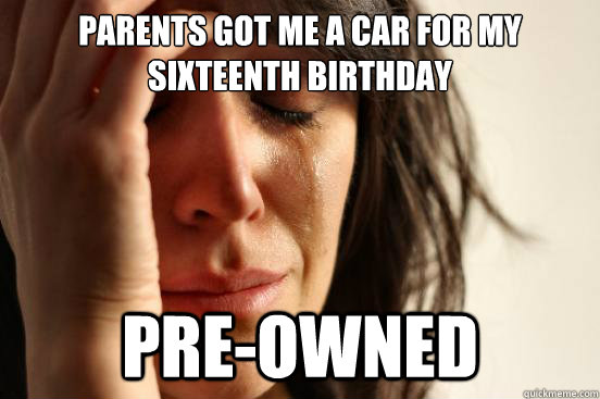 Parents got me a car for my sixteenth birthday pre-owned   First World Problems