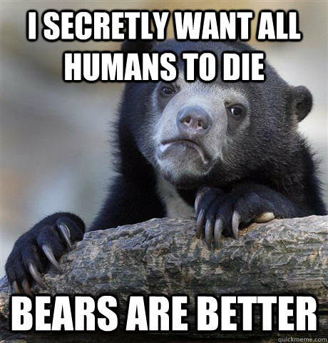 I secretly want all humans to die bears are better  Confession Bear