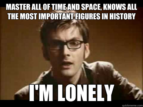 master all of time and space, knows all the most important figures in history I'm lonely - master all of time and space, knows all the most important figures in history I'm lonely  Time Traveler Problems