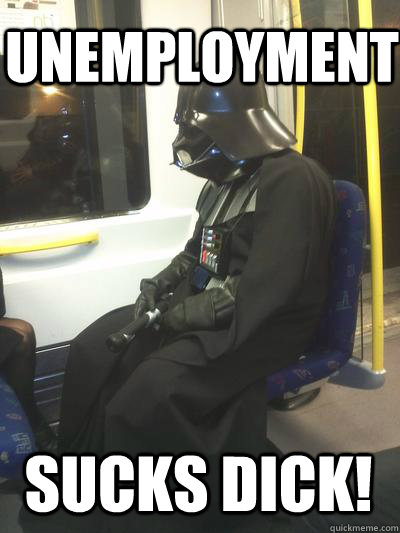 Unemployment Sucks DICK!  Sad Vader