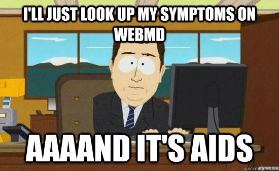 I'll just look up my symptoms on webmd  AAAAND it's AIDS  aaaand its gone