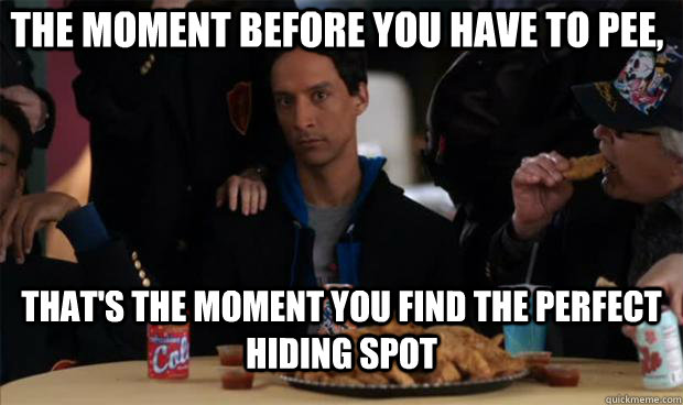 The moment before you have to pee, That's the moment you find the perfect hiding spot   Abed Community Meme