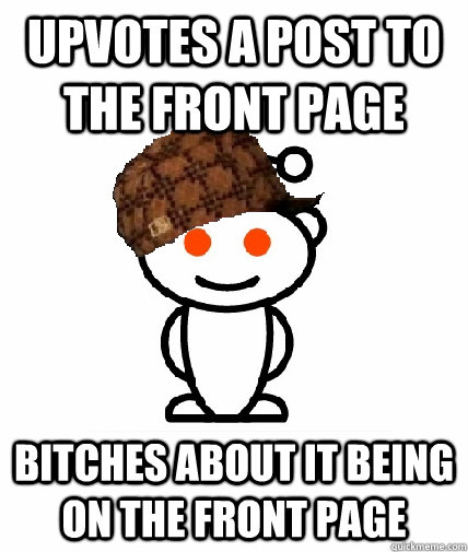 Upvotes a post to the front page Bitches about it being on the front page  Scumbag Reddit