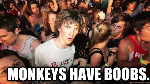  monkeys have boobs.  Sudden Clarity Clarence