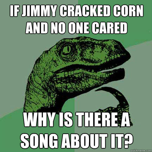 If jimmy cracked corn and no one cared Why is there a song about it?  Philosoraptor