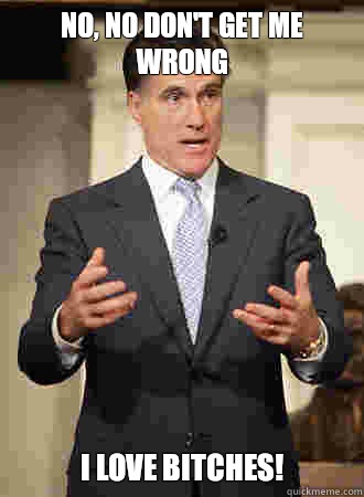 No, no don't get me wrong   I love bitches!  - No, no don't get me wrong   I love bitches!   Relatable Romney