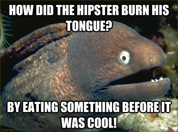 How did the hipster burn his tongue? By eating something before it was cool!  Bad Joke Eel