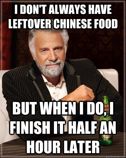 I don't always have leftover chinese food but when i do, i finish it half an hour later  The Most Interesting Man In The World