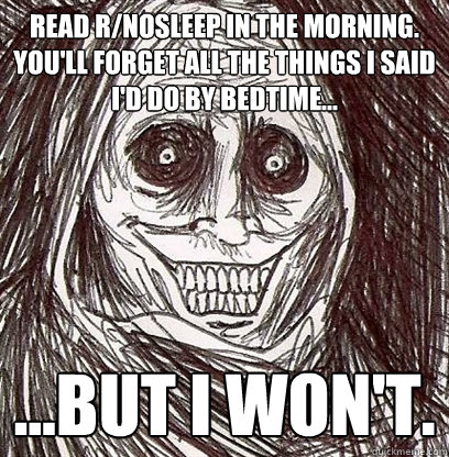 Read r/nosleep in the morning. You'll forget all the things I said I'd do by bedtime... ...But I won't. - Read r/nosleep in the morning. You'll forget all the things I said I'd do by bedtime... ...But I won't.  Shadowlurker