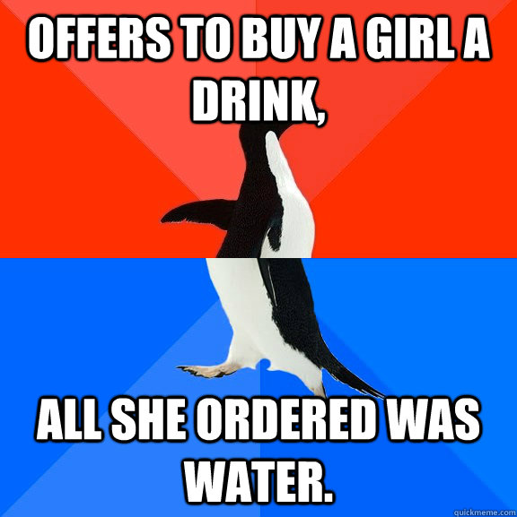 Offers to buy a girl a drink, All she ordered was water.  Socially Awesome Awkward Penguin