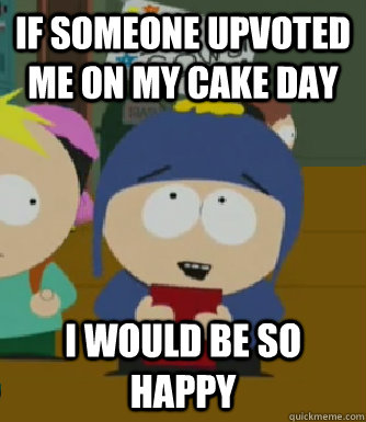 If someone upvoted me on my cake day I would be so happy - If someone upvoted me on my cake day I would be so happy  Craig - I would be so happy