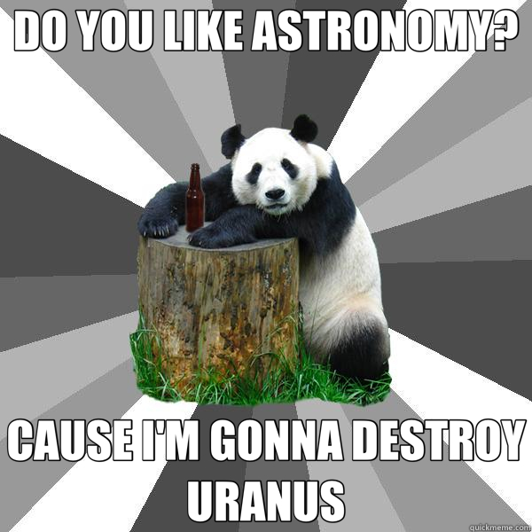 DO YOU LIKE ASTRONOMY? CAUSE I'M GONNA DESTROY URANUS - DO YOU LIKE ASTRONOMY? CAUSE I'M GONNA DESTROY URANUS  Pickup-Line Panda