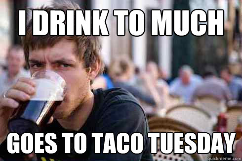 I drink to much goes to taco tuesday  Lazy College Senior