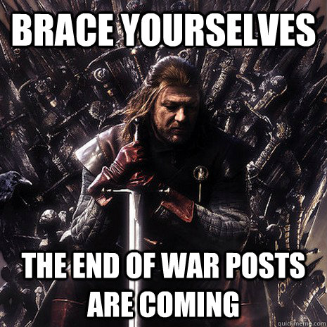 Brace Yourselves The End of War Posts are coming - Brace Yourselves The End of War Posts are coming  Ned Stark