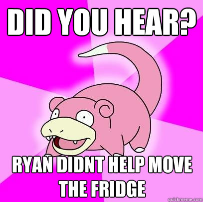 Did you hear? Ryan didnt help move the fridge  Slowpoke