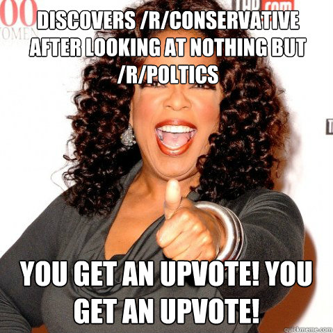 Discovers /r/conservative after looking at nothing but /r/poltics You get an upvote! you get an upvote!  Upvoting oprah